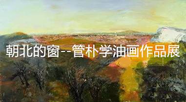 朝北的窗——管朴学油画作品展